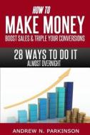 Make Money, Boost Sales and Triple Conversions: 28 Ways to Do It Almost Overnight! di Andrew N. Parkinson edito da Createspace