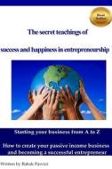 The Secret Teachings of Succes and Happiness in Entrepreneurship: Starting Your Business from A to Z, How to Create Your Passive Income Business and B di Babak Parvizi edito da Createspace