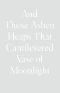 And Those Ashen Heaps That Cantilevered Vase of Moonlight di Lynn Xu edito da WAVE BOOKS