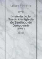 Historia De La Santa A.m. Iglesia De Santiago De Compostela Tomo 1 di Lopez Ferreiro edito da Book On Demand Ltd.