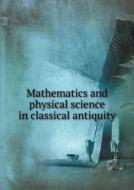 Mathematics And Physical Science In Classical Antiquity di Johan Ludvig Heiberg, D C MacGregor edito da Book On Demand Ltd.