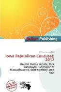 Iowa Republican Caucuses, 2012 edito da Bellum Publishing