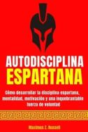 AUTODISCIPLINA ESPARTANA - COMO DESARROLLAR LA DISCIPLINA ESPARTANA, MENTALIDAD, MOTIVACION Y UNA INQUEBRANTABLE FUERZA DE VOLUNTAD di Z. Russell Maximus Z. Russell edito da Independently Published