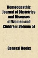 Homoeopathic Journal Of Obstetrics And Diseases Of Women And Children (volume 5) di Unknown Author, Books Group edito da General Books Llc