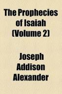 The Prophecies Of Isaiah di Joseph Addison Alexander edito da General Books Llc
