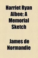 Harriet Ryan Albee; A Memorial Sketch di James De Normandie edito da General Books Llc