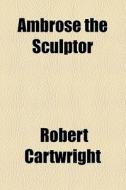 Ambrose, The Sculptor di Robert Cartwright edito da General Books Llc