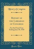 Report of the Librarian of Congress: For the Fiscal Year Ending June 30, 1930 (Classic Reprint) di Library Of Congress edito da Forgotten Books