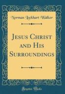 Jesus Christ and His Surroundings (Classic Reprint) di Norman Lockhart Walker edito da Forgotten Books