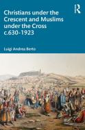 Christians Under The Crescent And Muslims Under The Cross C.630 - 1923 di Luigi Andrea Berto edito da Taylor & Francis Ltd