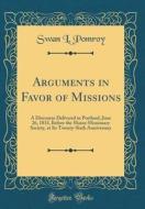 Arguments in Favor of Missions: A Discourse Delivered in Portland, June 26, 1833, Before the Maine Missionary Society, at Its Twenty-Sixth Anniversary di Swan L. Pomroy edito da Forgotten Books