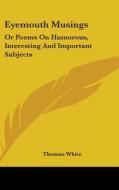 Eyemouth Musings: Or Poems On Humorous, Interesting And Important Subjects di Thomas White edito da Kessinger Publishing, Llc