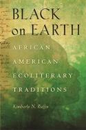 Black on Earth: African American Ecoliterary Traditions di Kimberly N. Ruffin edito da UNIV OF GEORGIA PR