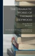 The Dramatic Works of Thomas Heywood: The Golden Age. the Silver Age. the Brazen Age. the First and Second Parts of the Iron Age di John Pearson, Thomas Heywood edito da LEGARE STREET PR