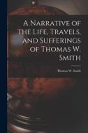 A Narrative of the Life, Travels, and Sufferings of Thomas W. Smith di Thomas W. Smith edito da LEGARE STREET PR