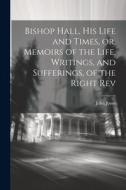 Bishop Hall, his Life and Times, or, Memoirs of the Life, Writings, and Sufferings, of the Right Rev di John Jones edito da LEGARE STREET PR