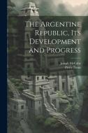 The Argentine Republic, its Development and Progress di Joseph Mccabe, Pierre Denis edito da LEGARE STREET PR