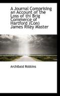A Journal Comprising An Account Of The Loss Of The Brig Commerce Of Hartford, James Riley Maste di Archibald Robbins edito da Bibliolife