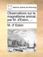 Observations Sur Le Magnetisme Animal, Par M. D'eslon, ... di M D' Eslon edito da Gale Ecco, Print Editions