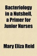 Bacteriology In A Nutshell, A Primer For Junior Nurses di Mary Eliza Reid edito da General Books Llc