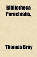 Bibliotheca Parochialis, di Thomas Bray edito da General Books