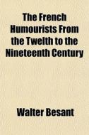 The French Humourists From The Twelth To di Walter Besant edito da General Books