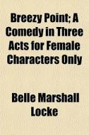 Breezy Point; A Comedy In Three Acts For di Belle Marshall Locke edito da General Books