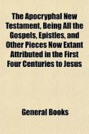 The Apocryphal New Testament, Being All di General Books edito da General Books