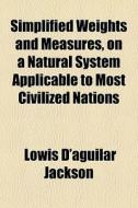 Simplified Weights And Measures, On A Natural System Applicable To Most Civilized Nations di Lowis D'Aguilar Jackson edito da General Books Llc