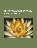 Rejected Addresses, by J. and H. Smith di James Smith edito da Rarebooksclub.com