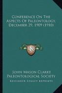 Conference on the Aspects of Paleontology, December 29, 1909 (1910) di John Mason Clarke, Paleontological Society edito da Kessinger Publishing