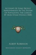 Account of Some Recent Improvements in the System of Navigating the Ganges by Iron Steam Vessels (1848) di Albert Robinson edito da Kessinger Publishing