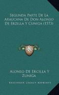 Segunda Parte de La Araucana de Don Alonso de Erzilla y Cuniga (1573) di Alonso De Ercilla y. Zuniga edito da Kessinger Publishing