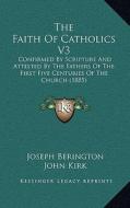 The Faith of Catholics V3: Confirmed by Scripture and Attested by the Fathers of the First Five Centuries of the Church (1885) di Joseph Berington, John Kirk edito da Kessinger Publishing