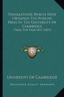 Translations Which Have Obtained the Porson Prize in the Unitranslations Which Have Obtained the Porson Prize in the University of Cambridge Versity o di University of Cambridge edito da Kessinger Publishing
