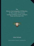 The History and Antiquities of Hinckley, in the County of Leicester: Including the Hamlets of Stoke, Dadlington, Wykin, and the Hyde (1782) di John Nichols edito da Kessinger Publishing