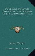 Etude Sur Les Maitres-Chanteurs de Nuremberg de Richard Wagner (1899) di Julien Tiersot edito da Kessinger Publishing