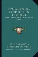 Das Wesen Des Christlichen Glaubens: Vom Standpunkte Des Glaubens (1846) di Wilhelm Martin Leberecht de Wette edito da Kessinger Publishing