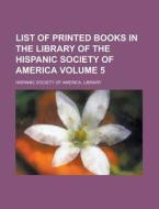 List of Printed Books in the Library of the Hispanic Society of America Volume 5 di Hispanic Society of Library edito da Rarebooksclub.com
