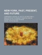 New-York, Past, Present, and Future; Comprising a History of the City of New-York, a Description of Its Present Condition, and an Estimate of Its Futu di Ezekiel Porter Belden edito da Rarebooksclub.com