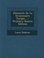 Elements de La Grammaire Turque... di Louis Dubeux edito da Nabu Press