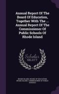 Annual Report Of The Board Of Education, Together With The ... Annual Report Of The Commissioner Of Public Schools Of Rhode Island edito da Palala Press