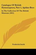 Catalogue Of British Hymenoptera, Part 1, Apidae-bees: In The Collection Of The British Museum (1855) di Frederick Smith edito da Kessinger Publishing, Llc