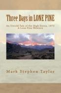 Three Days in Lone Pine: An Untold Tale of the High Sierra, 1873 di Mark Stephen Taylor edito da Createspace