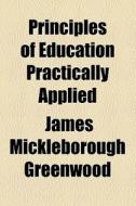 Principles Of Education Practically Applied di James Mickleborough Greenwood edito da General Books Llc
