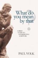 What Do You Mean by That?: A Brief Guide to Interpreting Scripture di Paul Volk edito da Createspace