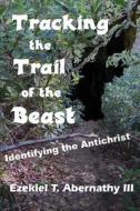 Tracking the Trail of the Beast: Identifying the Antichrist di Ezekiel T. Abernathy edito da Createspace