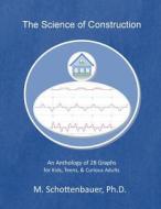 The Science of Construction: An Anthology of 28 Graphs for Kids, Teens, & Curious Adults di M. Schottenbauer edito da Createspace