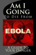 Am I Going to Die from Ebola? a Guide to Your Danger di Nate Roberts, Bowman Hallagan edito da Createspace