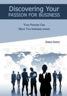 Discovering Your Passion for Business: Your Passion Can Make You Business Owner di James Henry edito da Createspace